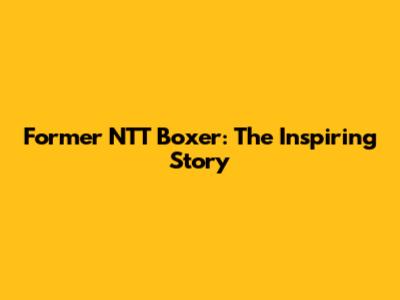 Former NTT Boxer: The Inspiring Story