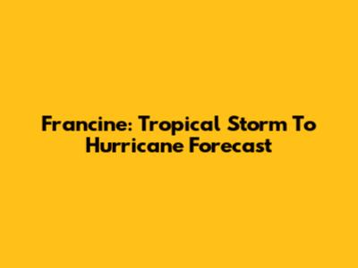 Francine: Tropical Storm To Hurricane Forecast
