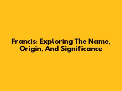 Francis: Exploring The Name, Origin, And Significance