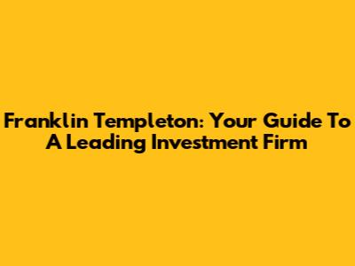 Franklin Templeton: Your Guide To A Leading Investment Firm