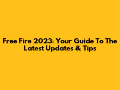 Free Fire 2023: Your Guide To The Latest Updates & Tips