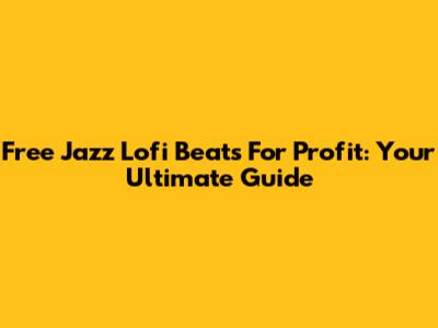 Free Jazz Lofi Beats For Profit: Your Ultimate Guide