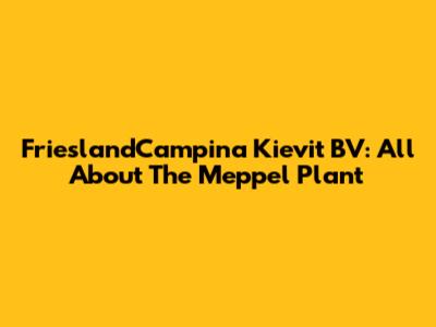 FrieslandCampina Kievit BV: All About The Meppel Plant