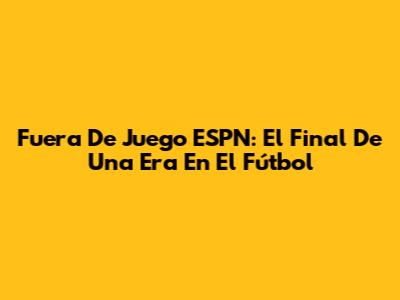 Fuera De Juego ESPN: El Final De Una Era En El Fútbol