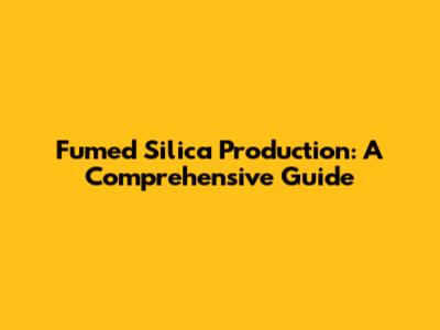 Fumed Silica Production: A Comprehensive Guide