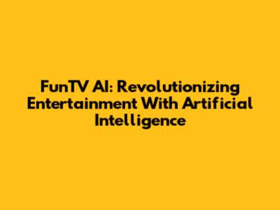 FunTV AI: Revolutionizing Entertainment With Artificial Intelligence
