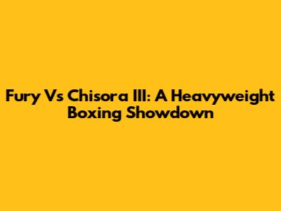 Fury Vs Chisora III: A Heavyweight Boxing Showdown