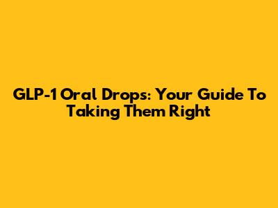 GLP-1 Oral Drops: Your Guide To Taking Them Right