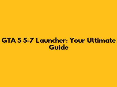 GTA 5 5-7 Launcher: Your Ultimate Guide