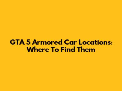 GTA 5 Armored Car Locations: Where To Find Them
