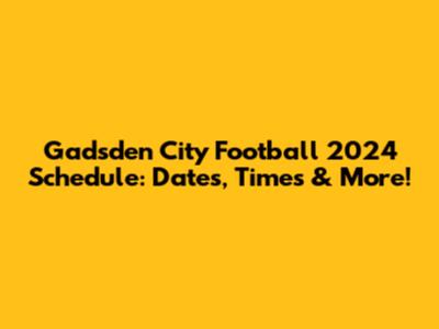 Gadsden City Football 2024 Schedule: Dates, Times & More!