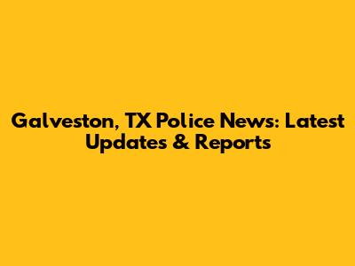 Galveston, TX Police News: Latest Updates & Reports