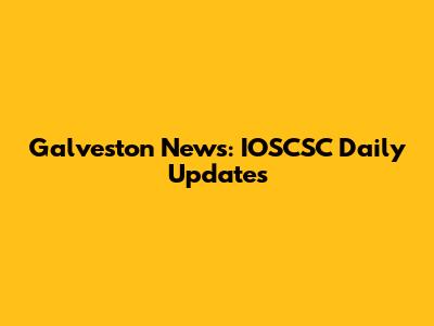 Galveston News: IOSCSC Daily Updates