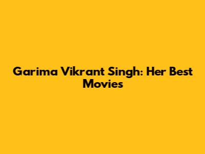 Garima Vikrant Singh: Her Best Movies