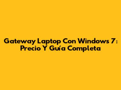 Gateway Laptop Con Windows 7: Precio Y Guía Completa