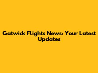 Gatwick Flights News: Your Latest Updates