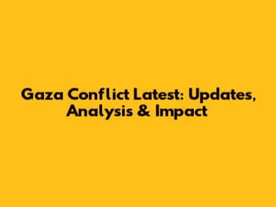 Gaza Conflict Latest: Updates, Analysis & Impact