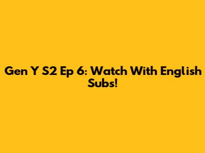 Gen Y S2 Ep 6: Watch With English Subs!