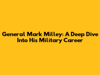 General Mark Milley: A Deep Dive Into His Military Career