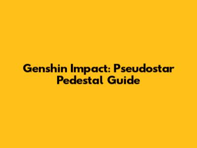 Genshin Impact: Pseudostar Pedestal Guide