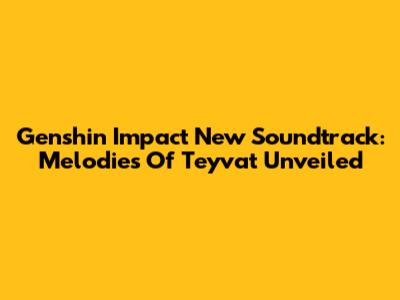 Genshin Impact New Soundtrack: Melodies Of Teyvat Unveiled