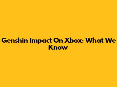 Genshin Impact On Xbox: What We Know