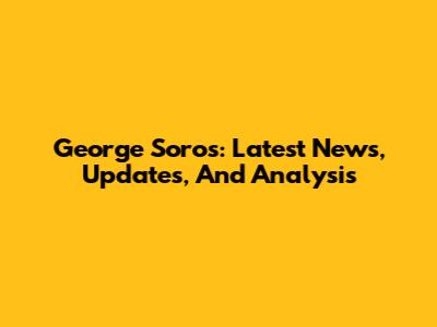 George Soros: Latest News, Updates, And Analysis