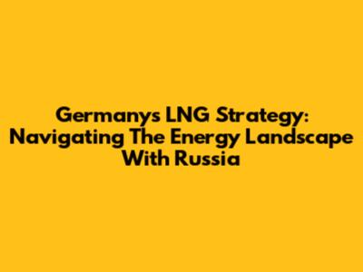 Germany's LNG Strategy: Navigating The Energy Landscape With Russia