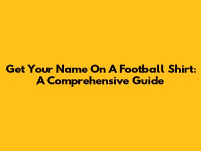 Get Your Name On A Football Shirt: A Comprehensive Guide