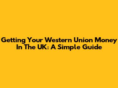 Getting Your Western Union Money In The UK: A Simple Guide