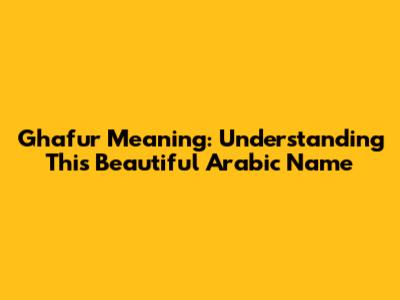 Ghafur Meaning: Understanding This Beautiful Arabic Name