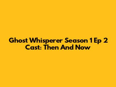 Ghost Whisperer Season 1 Ep 2 Cast: Then And Now