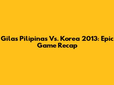 Gilas Pilipinas Vs. Korea 2013: Epic Game Recap