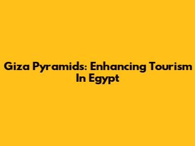 Giza Pyramids: Enhancing Tourism In Egypt