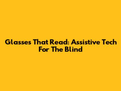 Glasses That Read: Assistive Tech For The Blind