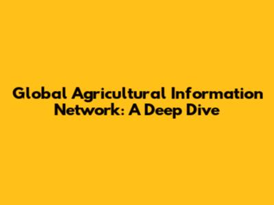 Global Agricultural Information Network: A Deep Dive