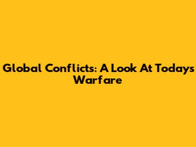 Global Conflicts: A Look At Today's Warfare