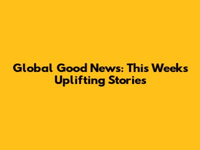 Global Good News: This Week's Uplifting Stories