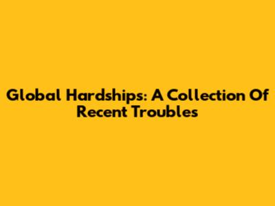 Global Hardships: A Collection Of Recent Troubles