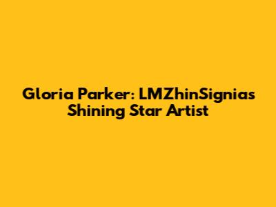 Gloria Parker: LMZhinSignia's Shining Star Artist