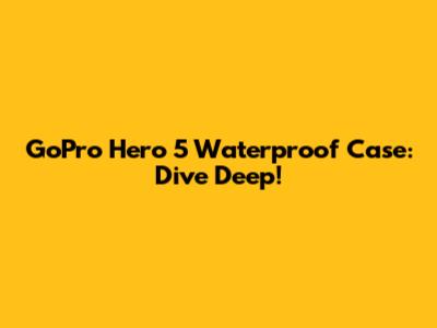 GoPro Hero 5 Waterproof Case: Dive Deep!