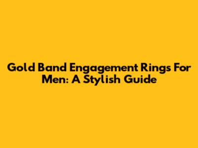 Gold Band Engagement Rings For Men: A Stylish Guide