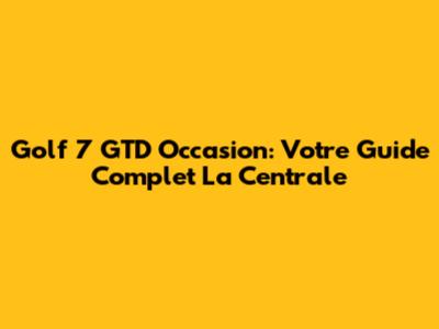 Golf 7 GTD Occasion: Votre Guide Complet La Centrale