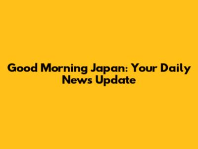 Good Morning Japan: Your Daily News Update