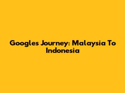 Google's Journey: Malaysia To Indonesia