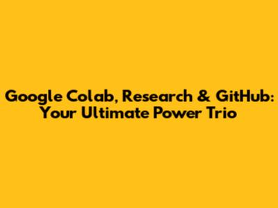 Google Colab, Research & GitHub: Your Ultimate Power Trio