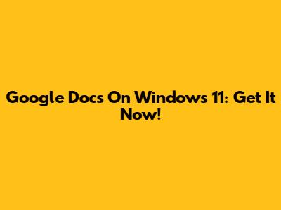 Google Docs On Windows 11: Get It Now!