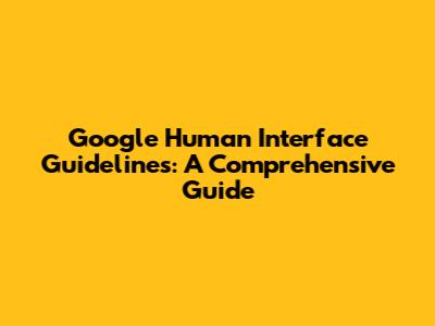 Google Human Interface Guidelines: A Comprehensive Guide