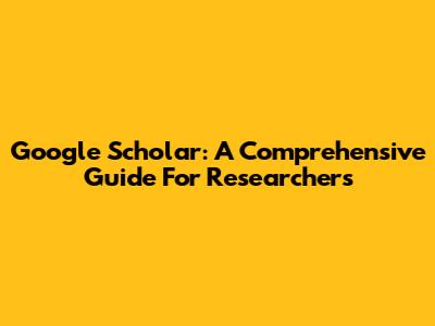 Google Scholar: A Comprehensive Guide For Researchers