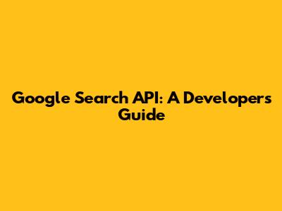 Google Search API: A Developer's Guide